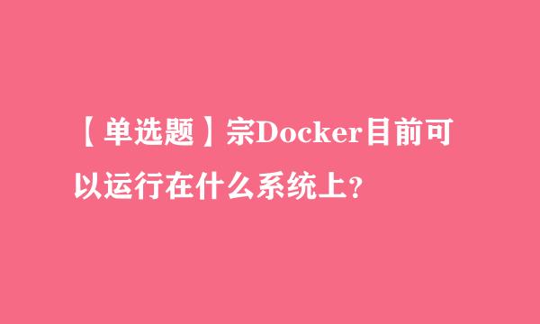 【单选题】宗Docker目前可以运行在什么系统上？