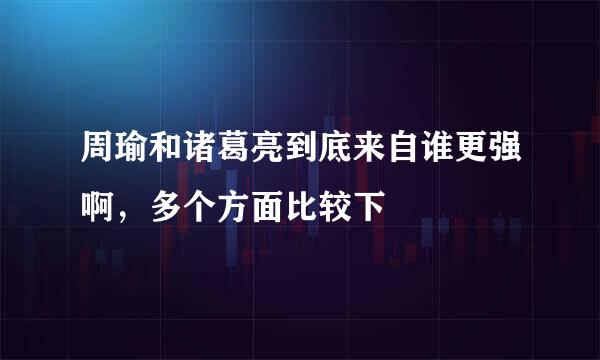 周瑜和诸葛亮到底来自谁更强啊，多个方面比较下