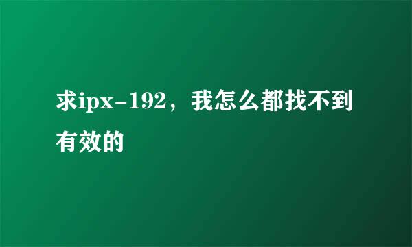 求ipx-192，我怎么都找不到有效的