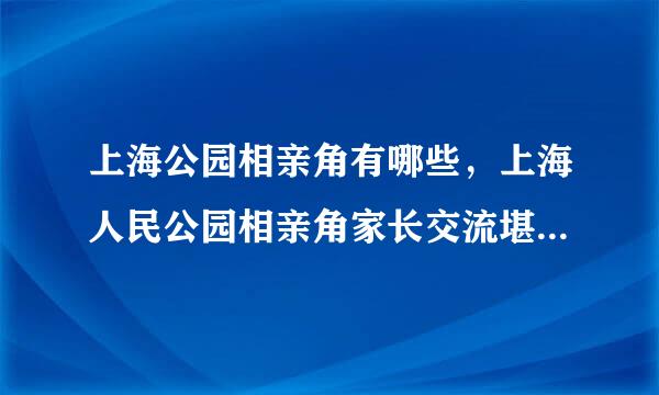 上海公园相亲角有哪些，上海人民公园相亲角家长交流堪比谍战？