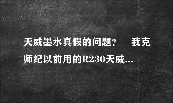 天威墨水真假的问题？ 我克师纪以前用的R230天威红色盒装的，现在有黑色盒装的，听说是新包装，有人说是假的。。