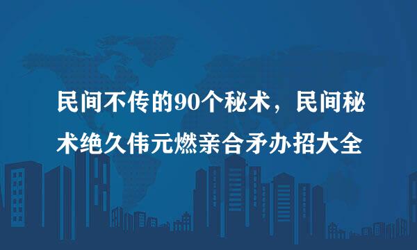 民间不传的90个秘术，民间秘术绝久伟元燃亲合矛办招大全