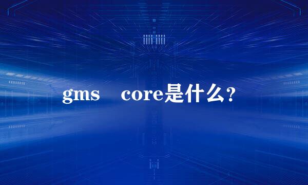 gms core是什么？