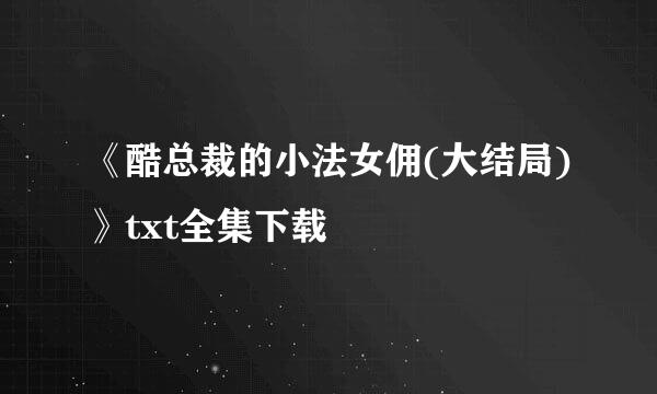 《酷总裁的小法女佣(大结局)》txt全集下载