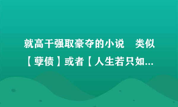 就高干强取豪夺的小说 类似【孽债】或者【人生若只如初见】的 结局要来自好的 谢谢不要耽美