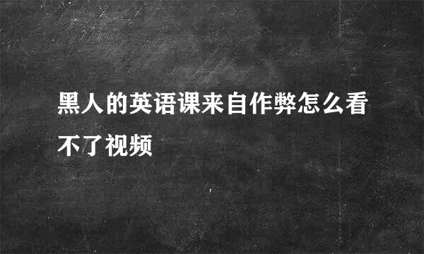 黑人的英语课来自作弊怎么看不了视频