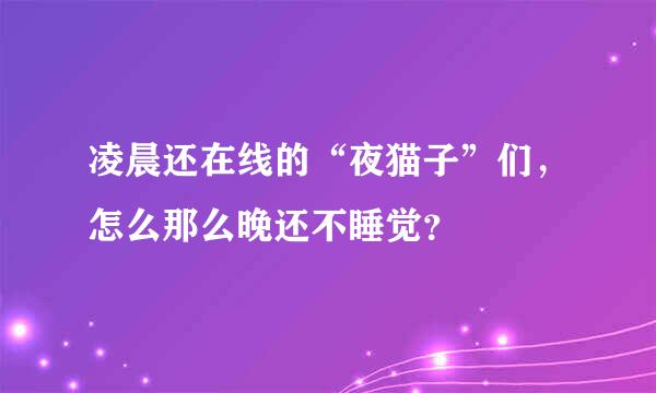 凌晨还在线的“夜猫子”们，怎么那么晚还不睡觉？