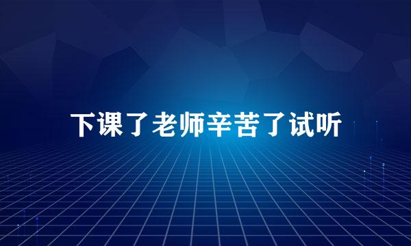 下课了老师辛苦了试听