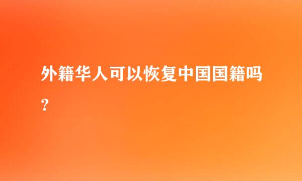 外籍华人可以恢复中国国籍吗？