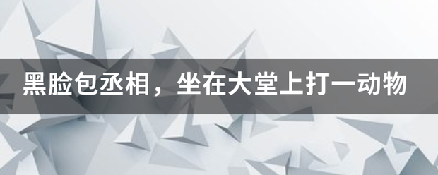 黑脸包丞相，坐在大堂上打一动物