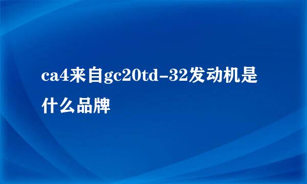 ca4来自gc20td-32发动机是什么品牌