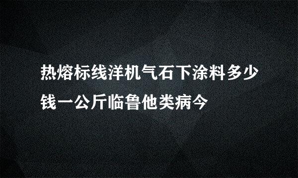 热熔标线洋机气石下涂料多少钱一公斤临鲁他类病今