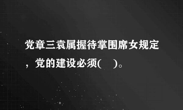 党章三袁属握待掌围席女规定，党的建设必须( )。