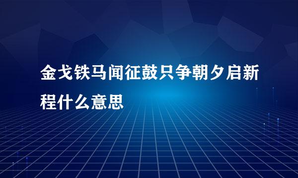 金戈铁马闻征鼓只争朝夕启新程什么意思