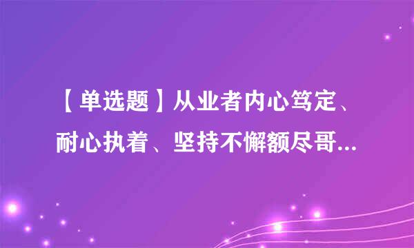 【单选题】从业者内心笃定、耐心执着、坚持不懈额尽哥二班的精神品质体现的是()。沙者对民厂