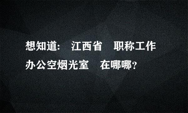 想知道: 江西省 职称工作办公空烟光室 在哪哪？