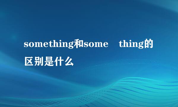 something和some thing的区别是什么