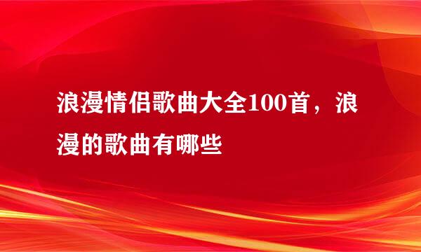 浪漫情侣歌曲大全100首，浪漫的歌曲有哪些