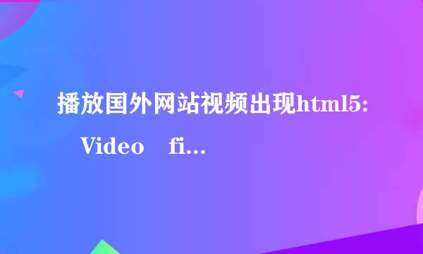 播放国外网站视频出现html5: Video file n来自ot found是怎么回事？