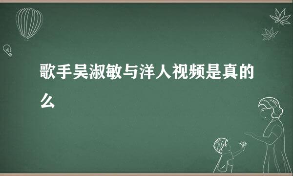 歌手吴淑敏与洋人视频是真的么