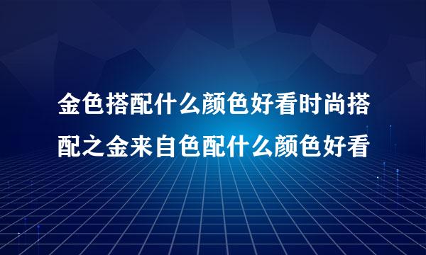 金色搭配什么颜色好看时尚搭配之金来自色配什么颜色好看