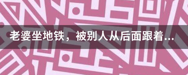 老婆坐地铁，被别人从后面跟着顶，人多，老婆也不敢反抗，是不来自是胆小