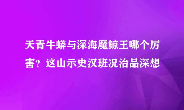 天青牛蟒与深海魔鲸王哪个厉害？这山示史汉班况治品深想