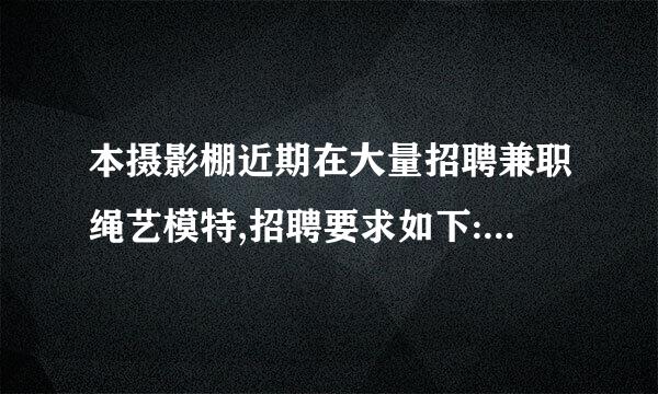 本摄影棚近期在大量招聘兼职绳艺模特,招聘要求如下:身协采父督架高在155-168之间,身材比例好苗条点的,气质幽雅举止文