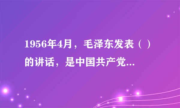 1956年4月，毛泽东发表（）的讲话，是中国共产党比较系统地探索中国自己的建设社会主义道路的开始。