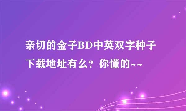 亲切的金子BD中英双字种子下载地址有么？你懂的~~