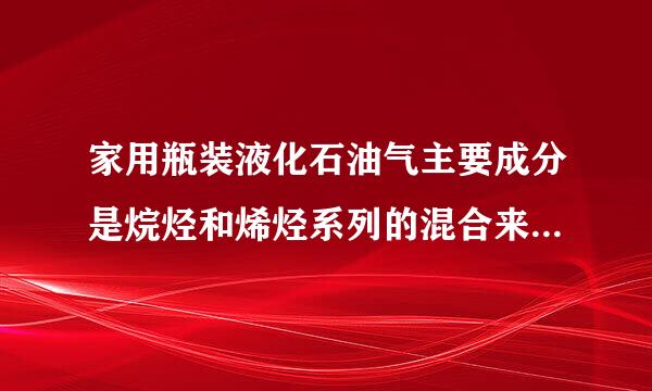 家用瓶装液化石油气主要成分是烷烃和烯烃系列的混合来自物，在一标准大气压下各成施费推着说夜原肉变增分是烷烃和烯烃系列的混合物，在一标准大气压下各成...