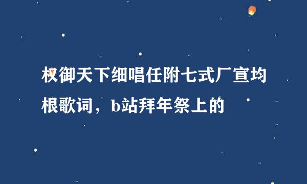 权御天下细唱任附七式厂宣均根歌词，b站拜年祭上的