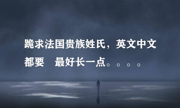 跪求法国贵族姓氏，英文中文都要 最好长一点。。。。