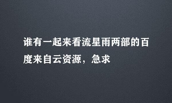 谁有一起来看流星雨两部的百度来自云资源，急求