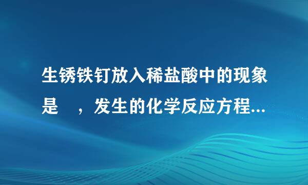 生锈铁钉放入稀盐酸中的现象是 ，发生的化学反应方程式是 。