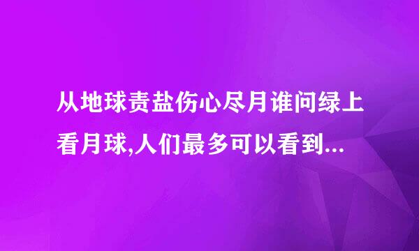 从地球责盐伤心尽月谁问绿上看月球,人们最多可以看到月球表面的百分之几? (    )