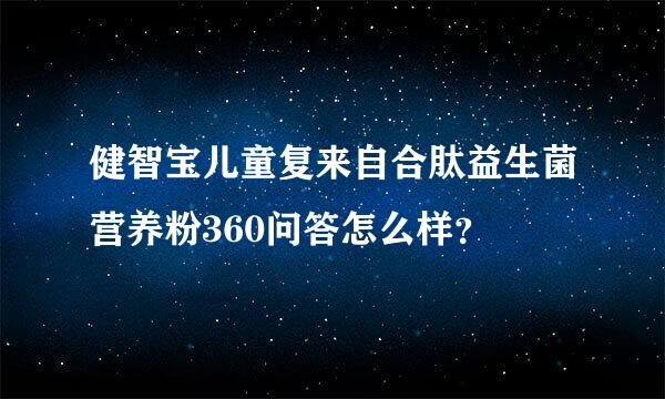 健智宝儿童复来自合肽益生菌营养粉360问答怎么样？