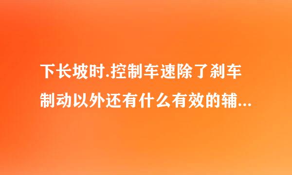 下长坡时.控制车速除了刹车制动以外还有什么有效的辅助方法？