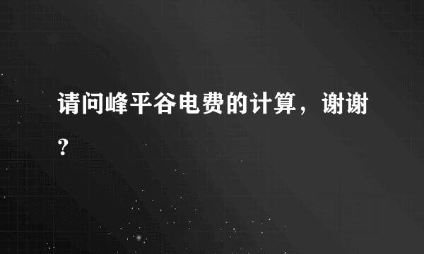 请问峰平谷电费的计算，谢谢？