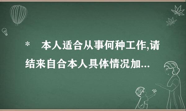 * 本人适合从事何种工作,请结来自合本人具体情况加以分切货析.(请详细说明)