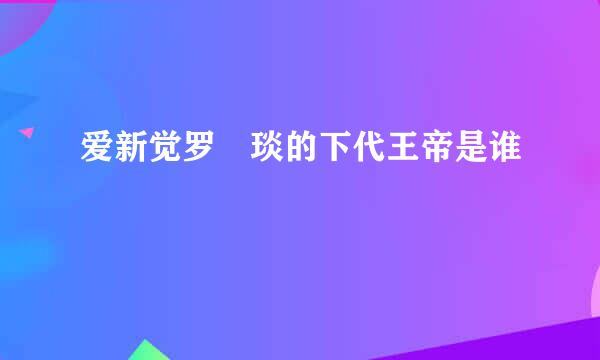 爱新觉罗颙琰的下代王帝是谁