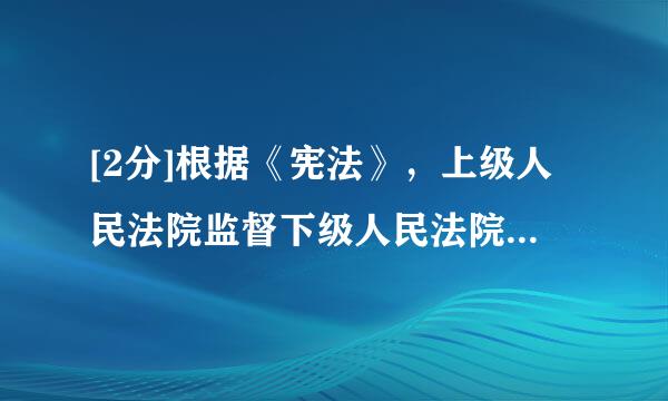 [2分]根据《宪法》，上级人民法院监督下级人民法院的审判工作。（）