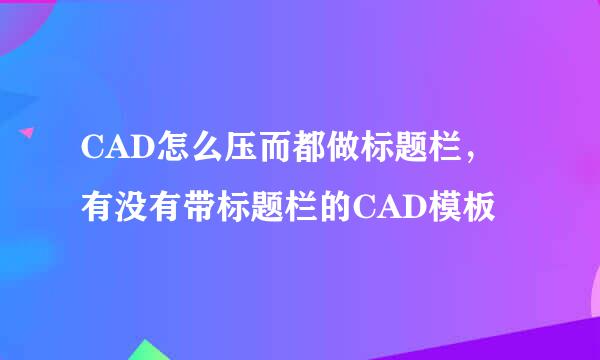 CAD怎么压而都做标题栏，有没有带标题栏的CAD模板