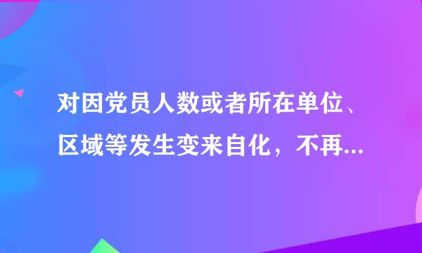 对因党员人数或者所在单位、区域等发生变来自化，不再符合设立条件的党支部，上级党组织应当随后予以调整或者撤销...