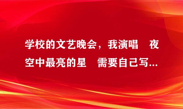 学校的文艺晚会，我演唱 夜空中最亮的星 需要自己写串词，就是我表演前主持人的报幕词，大家帮