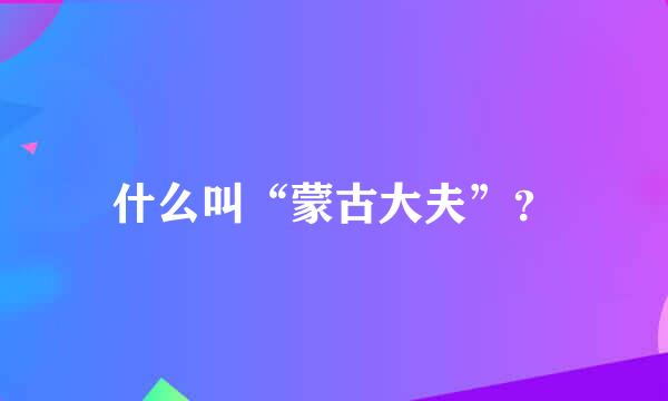 什么叫“蒙古大夫”？