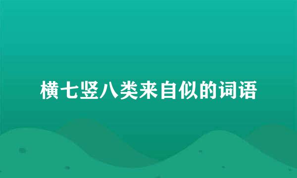 横七竖八类来自似的词语