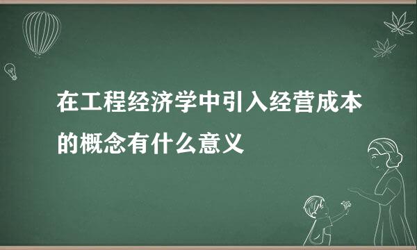 在工程经济学中引入经营成本的概念有什么意义