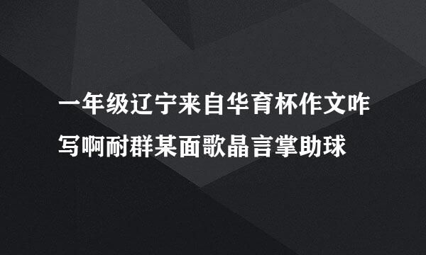 一年级辽宁来自华育杯作文咋写啊耐群某面歌晶言掌助球