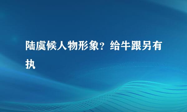 陆虞候人物形象？给牛跟另有执